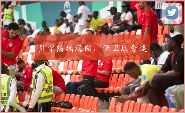 贝宁防线稳固，保卫战告捷