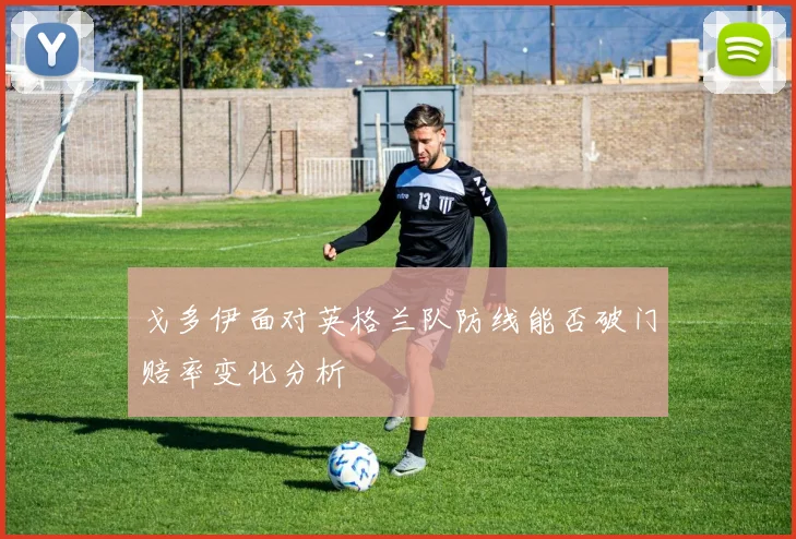 戈多伊面对英格兰队防线能否破门赔率变化分析