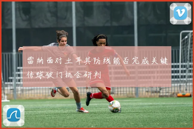雷纳面对土耳其防线能否完成关键传球破门机会研判