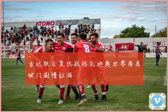 吉达联合复仇战格瓦迪奥尔零角度破门剧情拉满