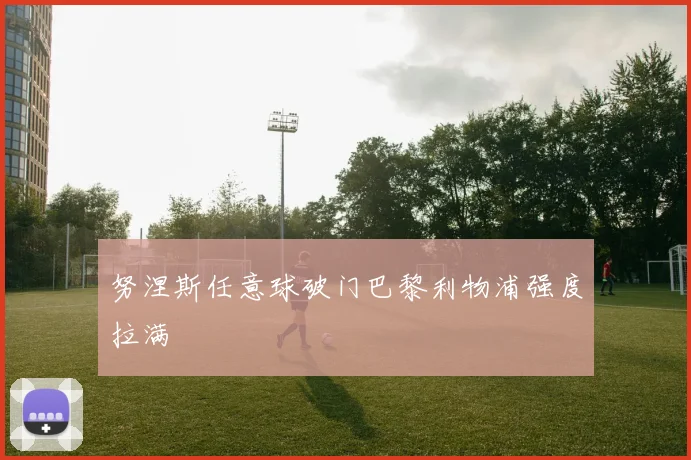 努涅斯任意球破门巴黎利物浦强度拉满