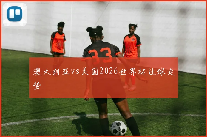 澳大利亚vs美国2026世界杯让球走势