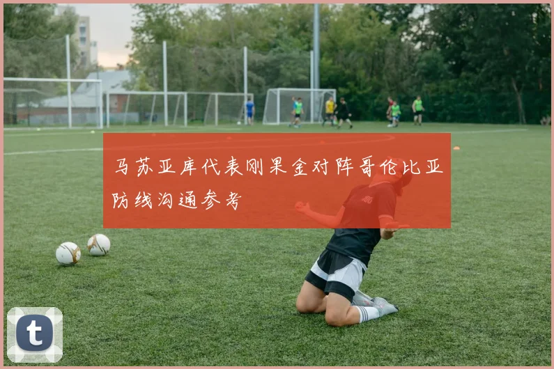 马苏亚库代表刚果金对阵哥伦比亚防线沟通参考