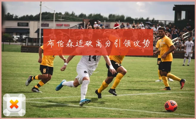 布伦森连砍高分引领攻势