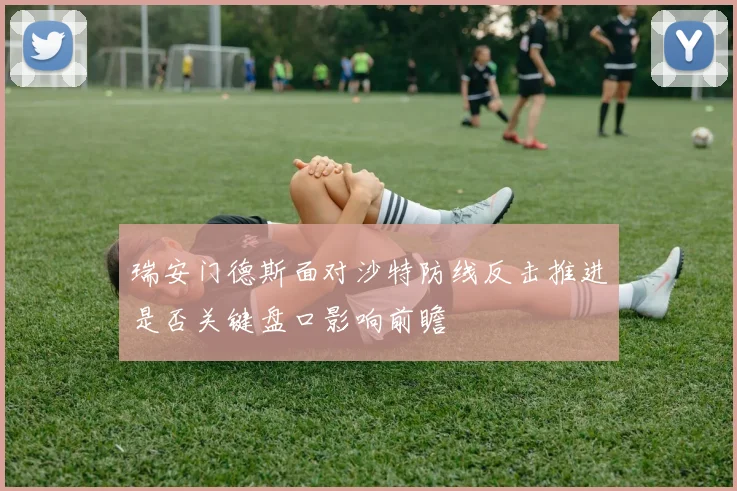 瑞安门德斯面对沙特防线反击推进是否关键盘口影响前瞻