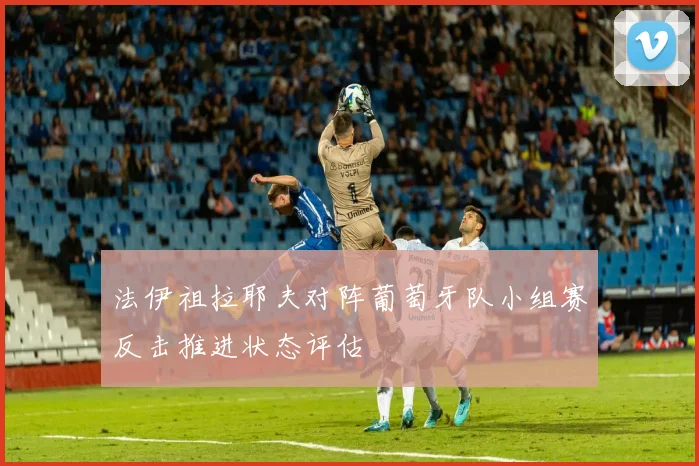 法伊祖拉耶夫对阵葡萄牙队小组赛反击推进状态评估