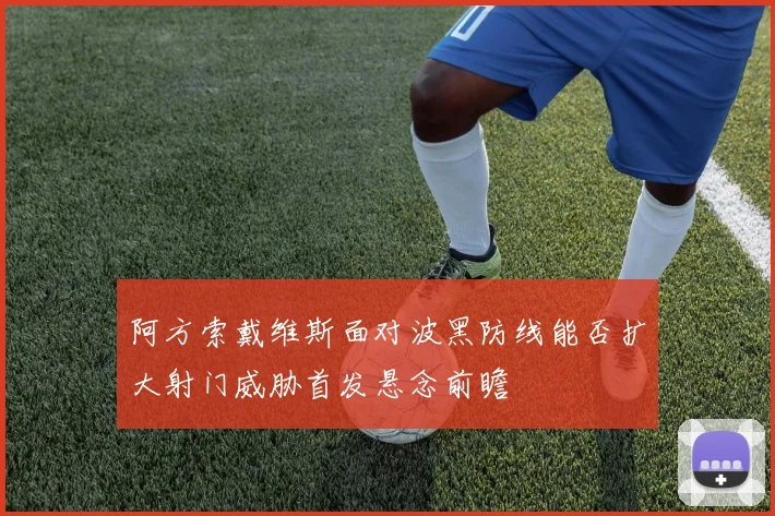 阿方索戴维斯面对波黑防线能否扩大射门威胁首发悬念前瞻