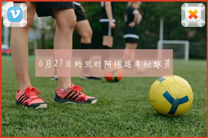 6月27日约旦对阿根廷年轻球员