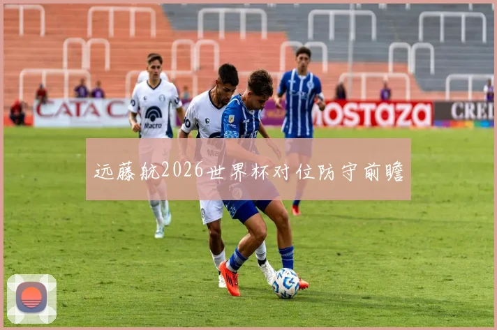 远藤航2026世界杯对位防守前瞻
