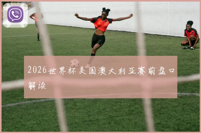 2026世界杯美国澳大利亚赛前盘口解读