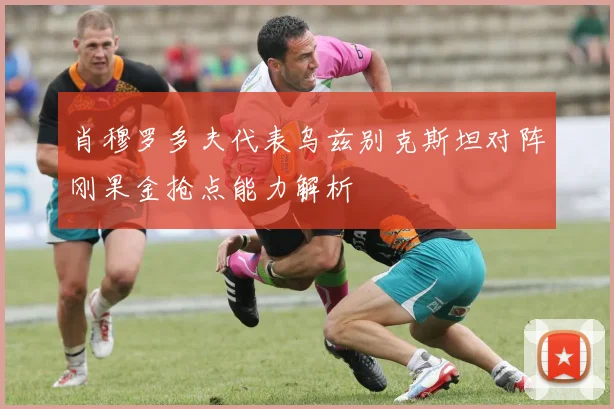 肖穆罗多夫代表乌兹别克斯坦对阵刚果金抢点能力解析