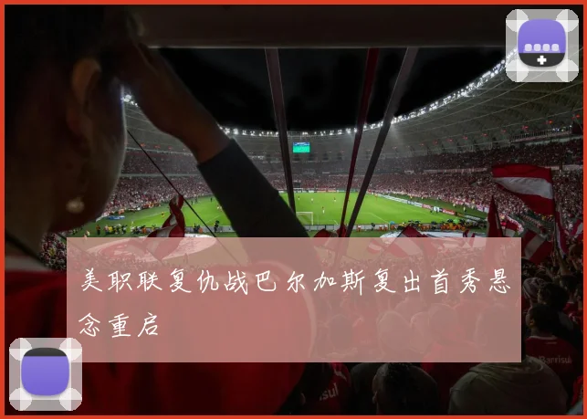美职联复仇战巴尔加斯复出首秀悬念重启