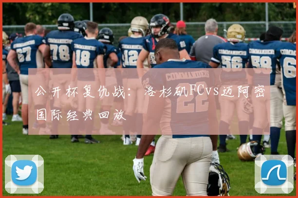 公开杯复仇战：洛杉矶FCvs迈阿密国际经典回放
