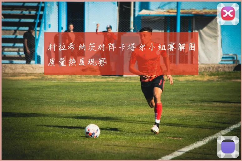科拉希纳茨对阵卡塔尔小组赛解围质量热度观察