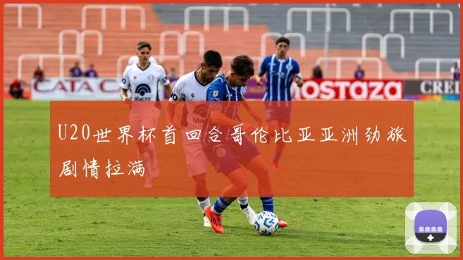U20世界杯首回合哥伦比亚亚洲劲旅剧情拉满