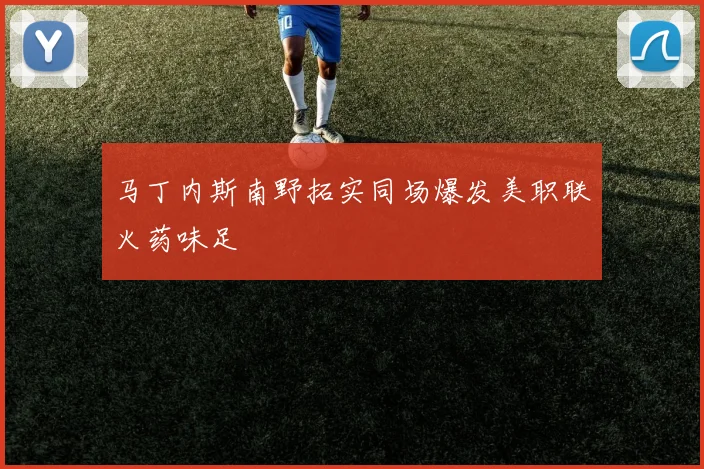 马丁内斯南野拓实同场爆发美职联火药味足
