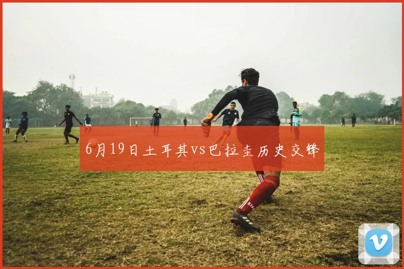 6月19日土耳其vs巴拉圭历史交锋