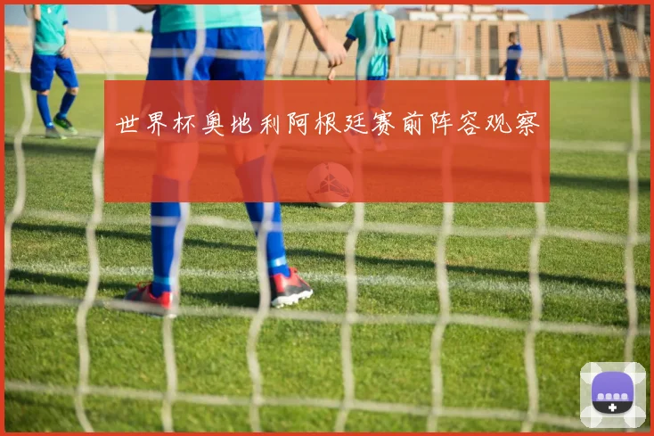 世界杯奥地利阿根廷赛前阵容观察