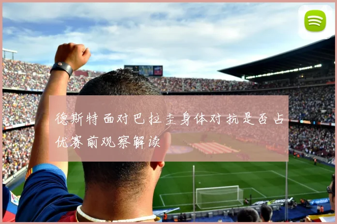 德斯特面对巴拉圭身体对抗是否占优赛前观察解读