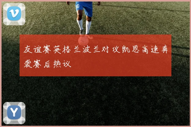 友谊赛英格兰波兰对攻凯恩高速奔袭赛后热议