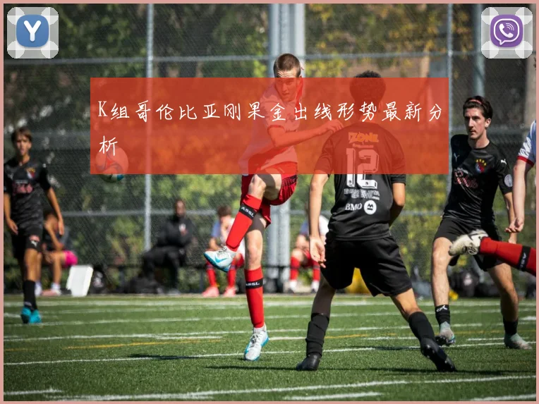 K组哥伦比亚刚果金出线形势最新分析