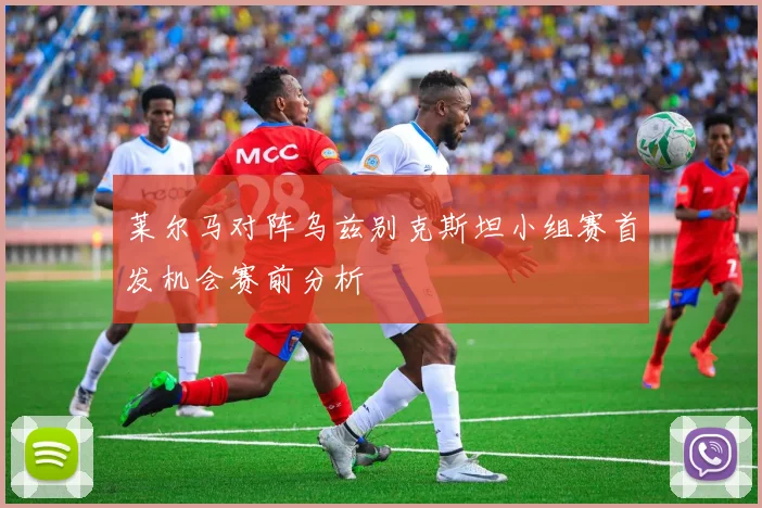 莱尔马对阵乌兹别克斯坦小组赛首发机会赛前分析