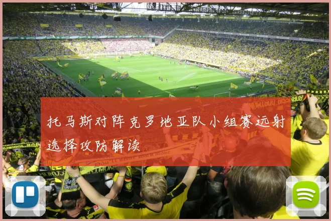 托马斯对阵克罗地亚队小组赛远射选择攻防解读