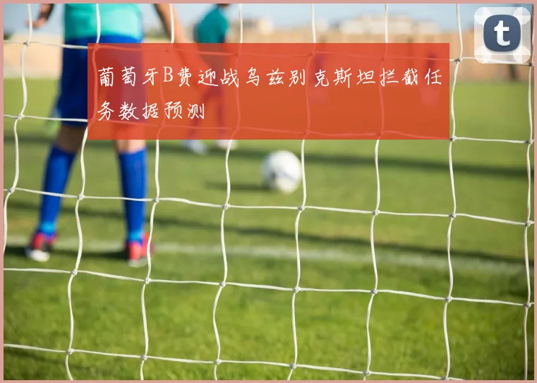 葡萄牙B费迎战乌兹别克斯坦拦截任务数据预测