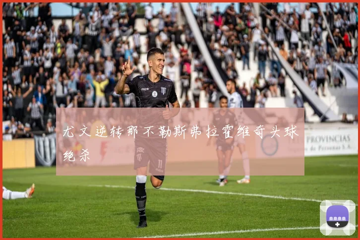 尤文逆转那不勒斯弗拉霍维奇头球绝杀