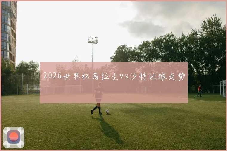 2026世界杯乌拉圭vs沙特让球走势